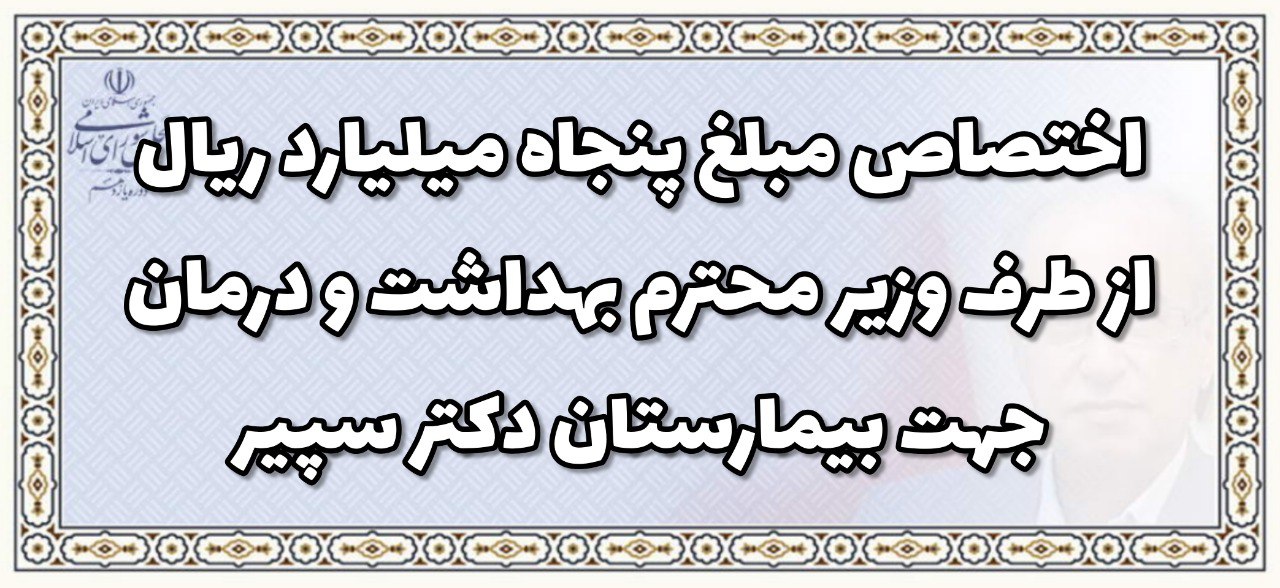 اختصاص مبلغ پنجاه ملیارد ریال از طرف وزیر محترم بهداشت و درمان جهت بیمارستان دکتر سپیر